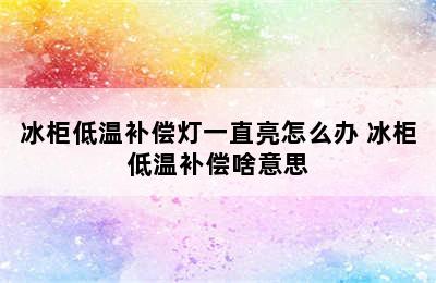 冰柜低温补偿灯一直亮怎么办 冰柜低温补偿啥意思